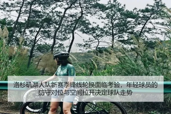 洛杉矶湖人队新赛季锋线轮换面临考验，年轻球员的防守对位与空间拉开决定球队走势