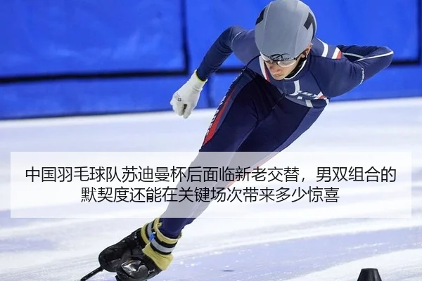 中国羽毛球队苏迪曼杯后面临新老交替，男双组合的默契度还能在关键场次带来多少惊喜